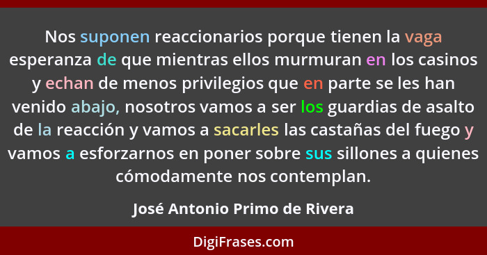 Nos suponen reaccionarios porque tienen la vaga esperanza de que mientras ellos murmuran en los casinos y echan de meno... - José Antonio Primo de Rivera