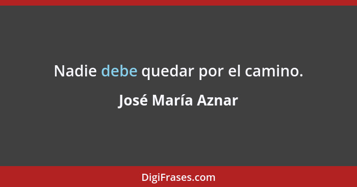 Nadie debe quedar por el camino.... - José María Aznar