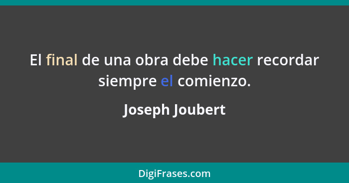 El final de una obra debe hacer recordar siempre el comienzo.... - Joseph Joubert