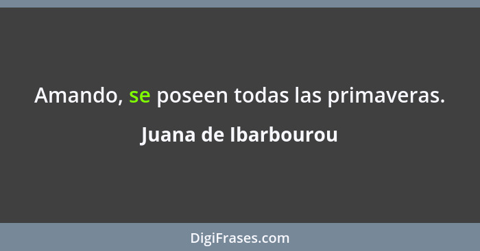 Amando, se poseen todas las primaveras.... - Juana de Ibarbourou