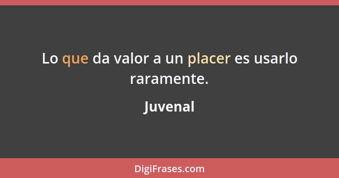 Lo que da valor a un placer es usarlo raramente.... - Juvenal