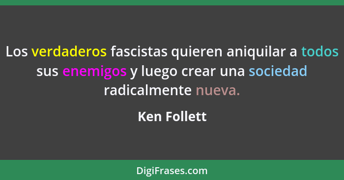 Los verdaderos fascistas quieren aniquilar a todos sus enemigos y luego crear una sociedad radicalmente nueva.... - Ken Follett