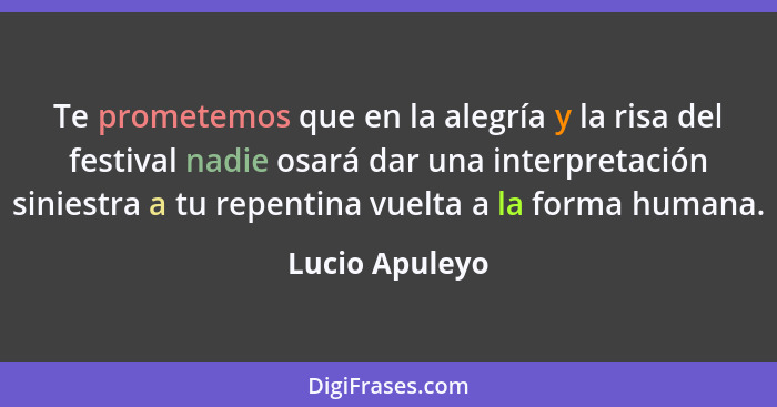 Te prometemos que en la alegría y la risa del festival nadie osará dar una interpretación siniestra a tu repentina vuelta a la forma h... - Lucio Apuleyo