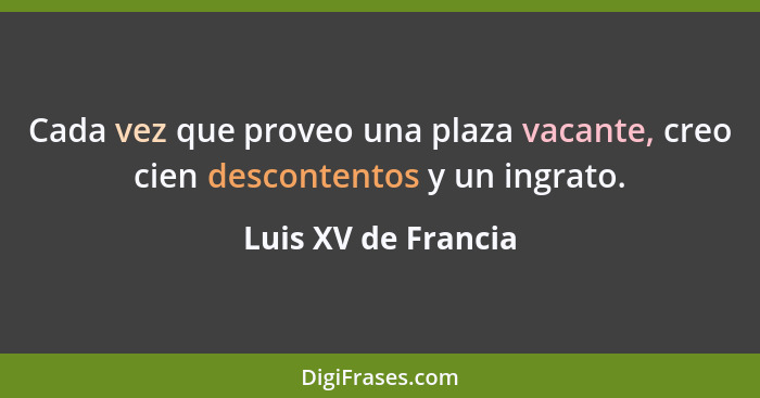 Cada vez que proveo una plaza vacante, creo cien descontentos y un ingrato.... - Luis XV de Francia