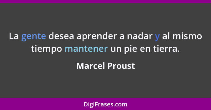 La gente desea aprender a nadar y al mismo tiempo mantener un pie en tierra.... - Marcel Proust