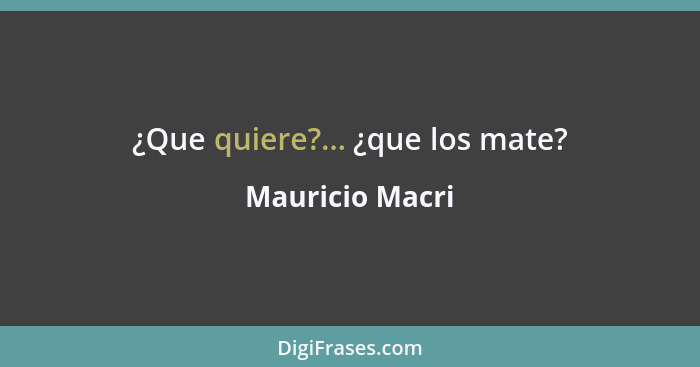 ¿Que quiere?... ¿que los mate?... - Mauricio Macri