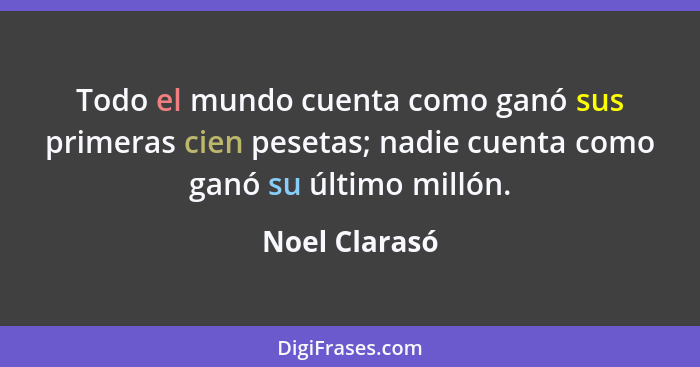 Todo el mundo cuenta como ganó sus primeras cien pesetas; nadie cuenta como ganó su último millón.... - Noel Clarasó