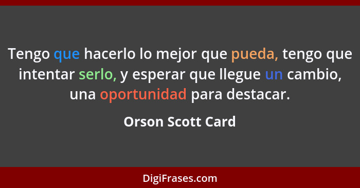 Tengo que hacerlo lo mejor que pueda, tengo que intentar serlo, y esperar que llegue un cambio, una oportunidad para destacar.... - Orson Scott Card