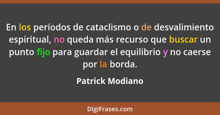 En los períodos de cataclismo o de desvalimiento espiritual, no queda más recurso que buscar un punto fijo para guardar el equilibri... - Patrick Modiano