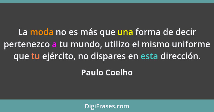 La moda no es más que una forma de decir pertenezco a tu mundo, utilizo el mismo uniforme que tu ejército, no dispares en esta direcció... - Paulo Coelho