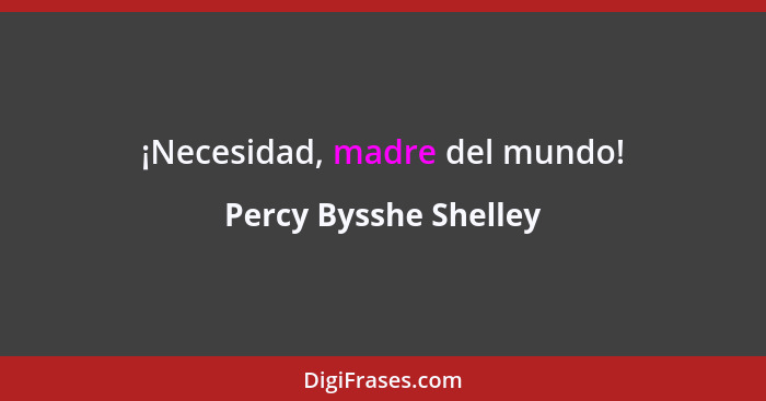 ¡Necesidad, madre del mundo!... - Percy Bysshe Shelley
