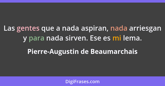 Las gentes que a nada aspiran, nada arriesgan y para nada sirven. Ese es mi lema.... - Pierre-Augustin de Beaumarchais