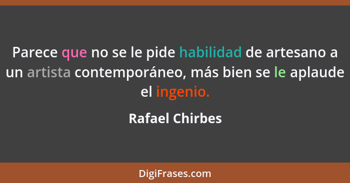 Parece que no se le pide habilidad de artesano a un artista contemporáneo, más bien se le aplaude el ingenio.... - Rafael Chirbes