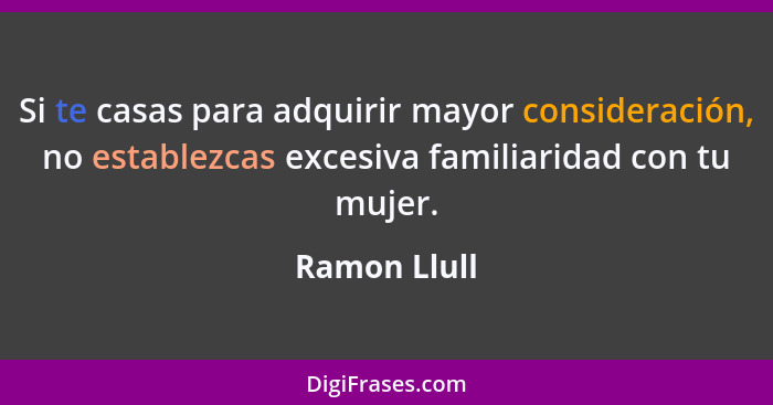 Si te casas para adquirir mayor consideración, no establezcas excesiva familiaridad con tu mujer.... - Ramon Llull