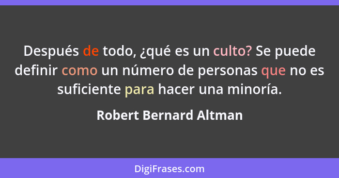 Después de todo, ¿qué es un culto? Se puede definir como un número de personas que no es suficiente para hacer una minoría.... - Robert Bernard Altman