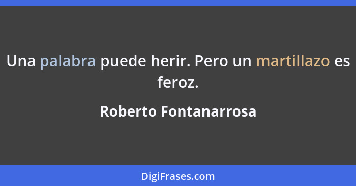 Una palabra puede herir. Pero un martillazo es feroz.... - Roberto Fontanarrosa