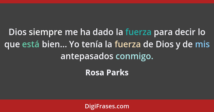 Dios siempre me ha dado la fuerza para decir lo que está bien... Yo tenía la fuerza de Dios y de mis antepasados ​​conmigo.... - Rosa Parks