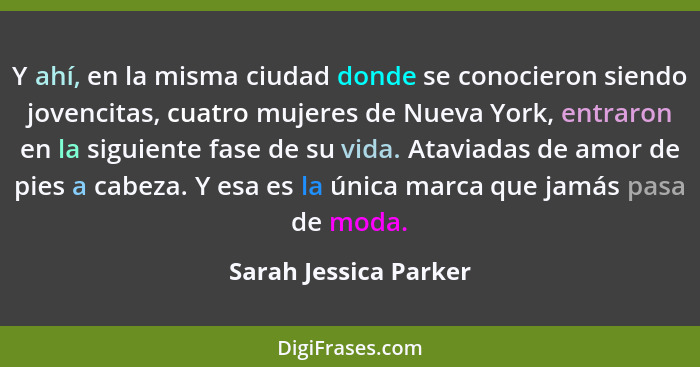 Y ahí, en la misma ciudad donde se conocieron siendo jovencitas, cuatro mujeres de Nueva York, entraron en la siguiente fase de... - Sarah Jessica Parker