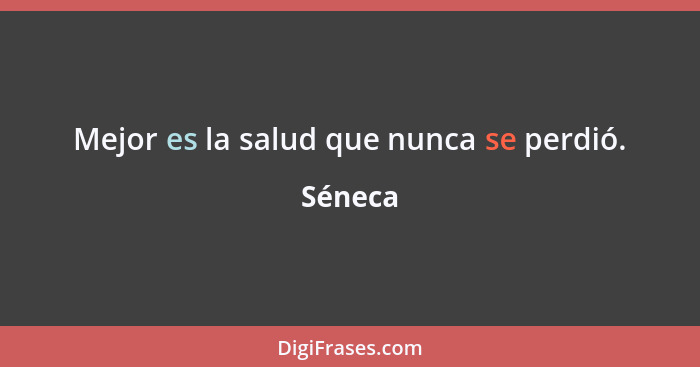 Mejor es la salud que nunca se perdió.... - Séneca