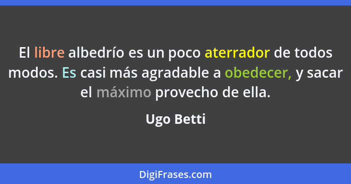 El libre albedrío es un poco aterrador de todos modos. Es casi más agradable a obedecer, y sacar el máximo provecho de ella.... - Ugo Betti