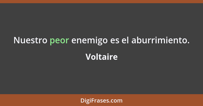 Nuestro peor enemigo es el aburrimiento.... - Voltaire