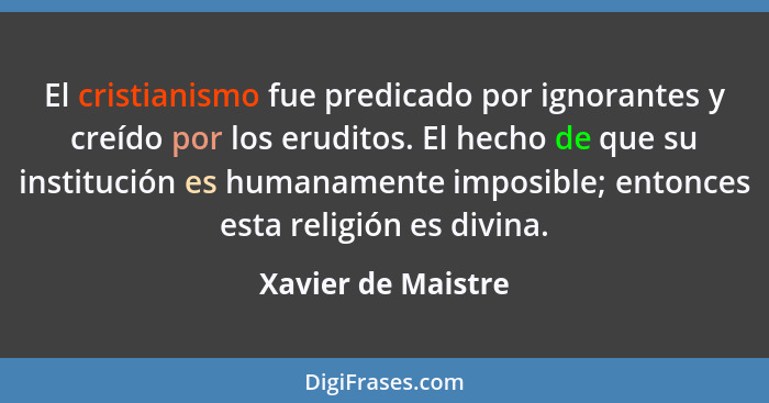 El cristianismo fue predicado por ignorantes y creído por los eruditos. El hecho de que su institución es humanamente imposible; e... - Xavier de Maistre