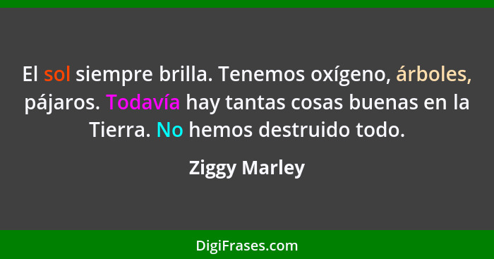 El sol siempre brilla. Tenemos oxígeno, árboles, pájaros. Todavía hay tantas cosas buenas en la Tierra. No hemos destruido todo.... - Ziggy Marley