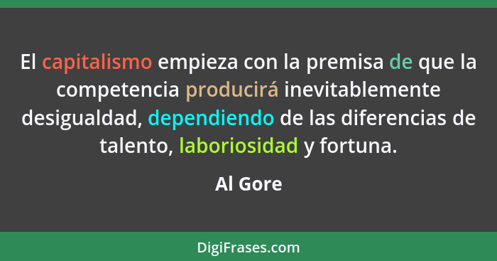 El capitalismo empieza con la premisa de que la competencia producirá inevitablemente desigualdad, dependiendo de las diferencias de talento... - Al Gore