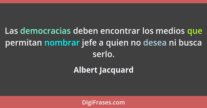 Las democracias deben encontrar los medios que permitan nombrar jefe a quien no desea ni busca serlo.... - Albert Jacquard