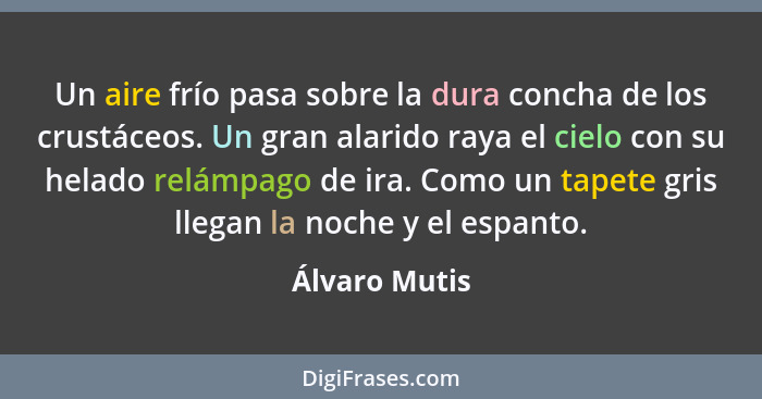 Un aire frío pasa sobre la dura concha de los crustáceos. Un gran alarido raya el cielo con su helado relámpago de ira. Como un tapete... - Álvaro Mutis