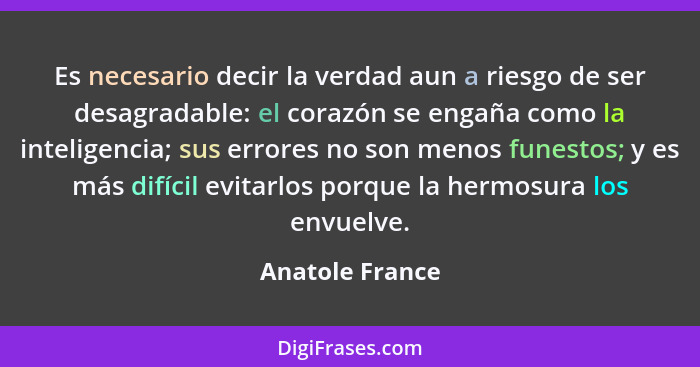 Es necesario decir la verdad aun a riesgo de ser desagradable: el corazón se engaña como la inteligencia; sus errores no son menos fu... - Anatole France