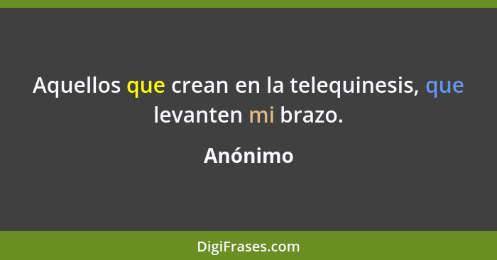 Aquellos que crean en la telequinesis, que levanten mi brazo.... - Anónimo