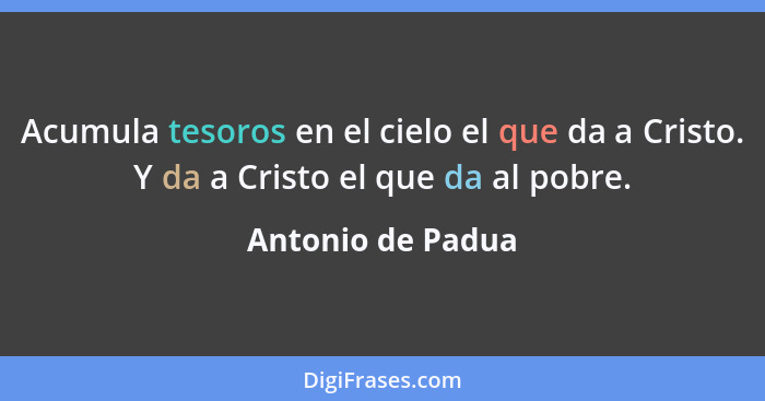 Acumula tesoros en el cielo el que da a Cristo. Y da a Cristo el que da al pobre.... - Antonio de Padua