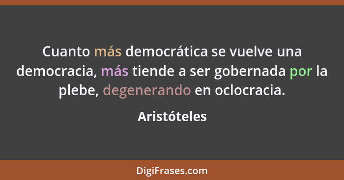 Cuanto más democrática se vuelve una democracia, más tiende a ser gobernada por la plebe, degenerando en oclocracia.... - Aristóteles