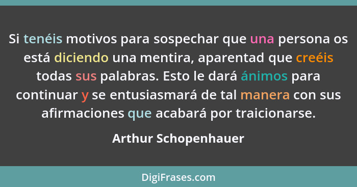 Si tenéis motivos para sospechar que una persona os está diciendo una mentira, aparentad que creéis todas sus palabras. Esto le... - Arthur Schopenhauer