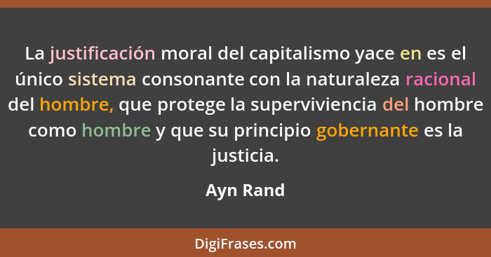 La justificación moral del capitalismo yace en es el único sistema consonante con la naturaleza racional del hombre, que protege la supervi... - Ayn Rand