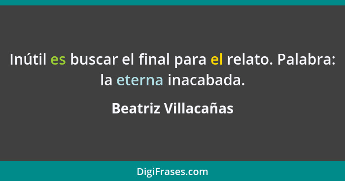 Inútil es buscar el final para el relato. Palabra: la eterna inacabada.... - Beatriz Villacañas