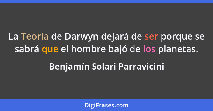 La Teoría de Darwyn dejará de ser porque se sabrá que el hombre bajó de los planetas.... - Benjamín Solari Parravicini