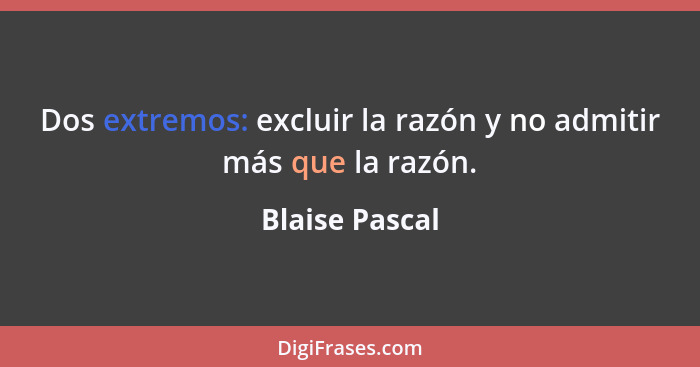 Dos extremos: excluir la razón y no admitir más que la razón.... - Blaise Pascal