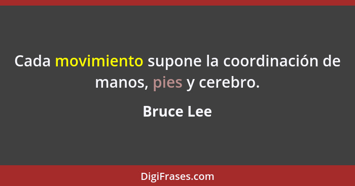 Cada movimiento supone la coordinación de manos, pies y cerebro.... - Bruce Lee