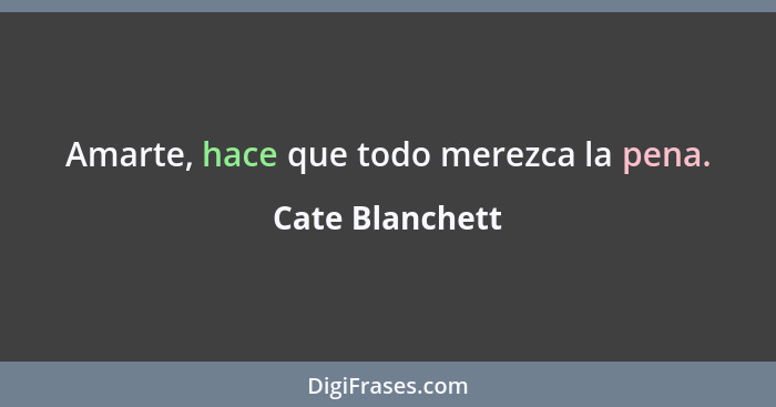 Amarte, hace que todo merezca la pena.... - Cate Blanchett