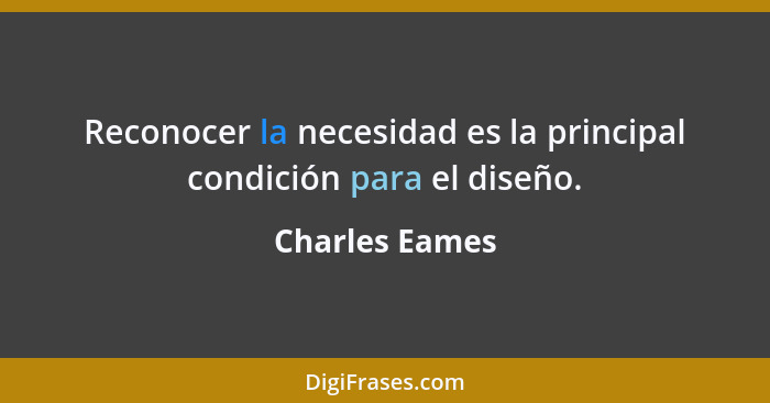 Reconocer la necesidad es la principal condición para el diseño.... - Charles Eames