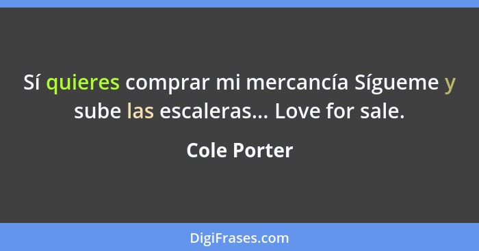 Sí quieres comprar mi mercancía Sígueme y sube las escaleras... Love for sale.... - Cole Porter