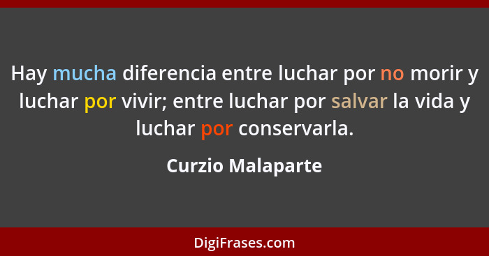 Hay mucha diferencia entre luchar por no morir y luchar por vivir; entre luchar por salvar la vida y luchar por conservarla.... - Curzio Malaparte