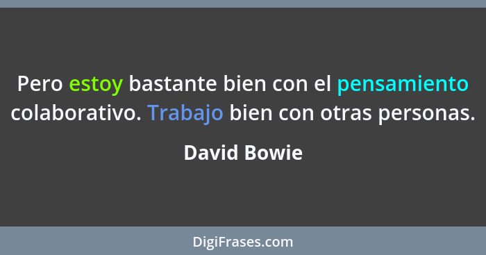 Pero estoy bastante bien con el pensamiento colaborativo. Trabajo bien con otras personas.... - David Bowie