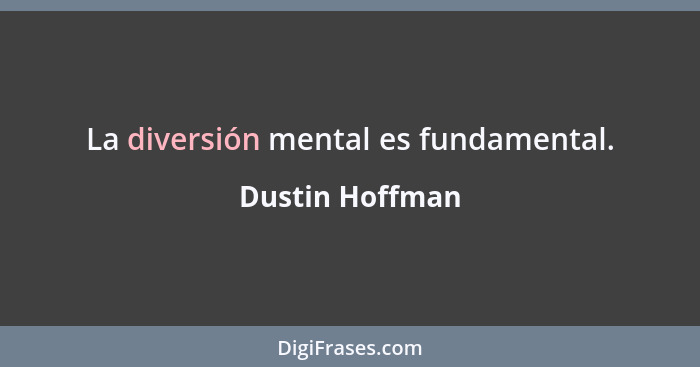 La diversión mental es fundamental.... - Dustin Hoffman