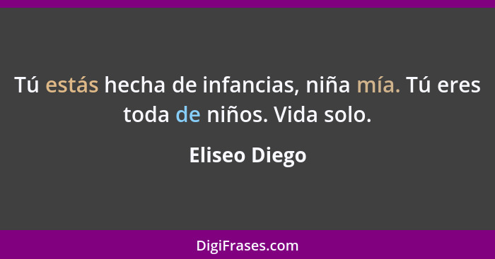 Tú estás hecha de infancias, niña mía. Tú eres toda de niños. Vida solo.... - Eliseo Diego