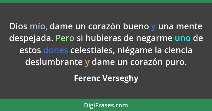 Dios mío, dame un corazón bueno y una mente despejada. Pero si hubieras de negarme uno de estos dones celestiales, niégame la cienci... - Ferenc Verseghy