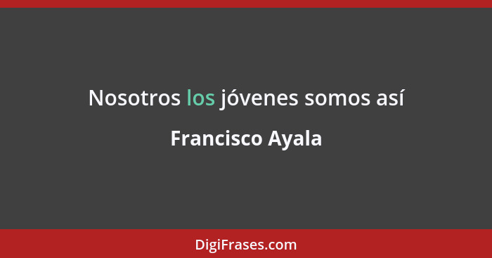 Nosotros los jóvenes somos así... - Francisco Ayala