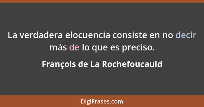 La verdadera elocuencia consiste en no decir más de lo que es preciso.... - François de La Rochefoucauld